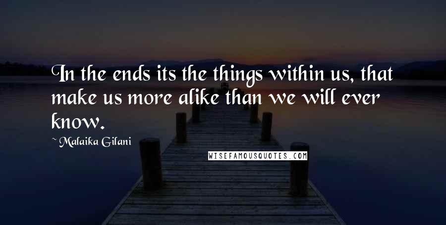 Malaika Gilani Quotes: In the ends its the things within us, that make us more alike than we will ever know.