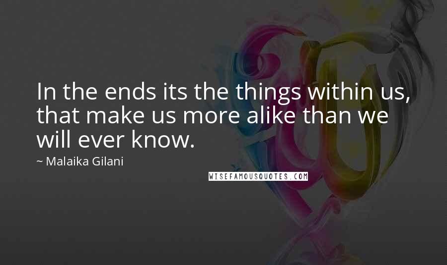 Malaika Gilani Quotes: In the ends its the things within us, that make us more alike than we will ever know.