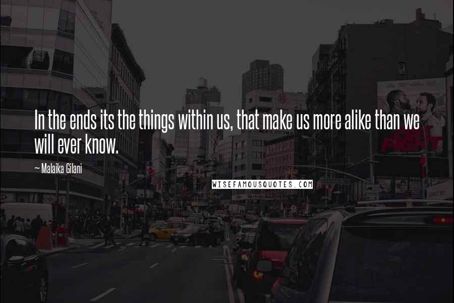 Malaika Gilani Quotes: In the ends its the things within us, that make us more alike than we will ever know.