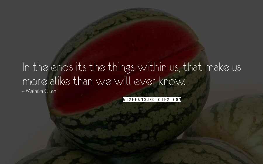 Malaika Gilani Quotes: In the ends its the things within us, that make us more alike than we will ever know.