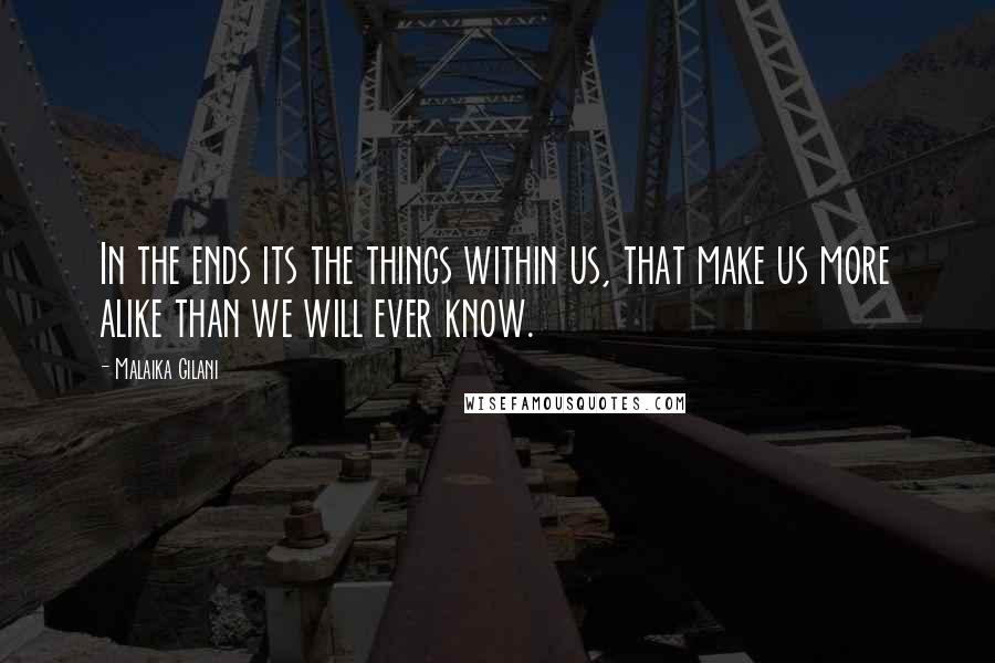 Malaika Gilani Quotes: In the ends its the things within us, that make us more alike than we will ever know.