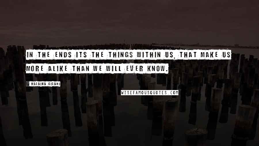 Malaika Gilani Quotes: In the ends its the things within us, that make us more alike than we will ever know.