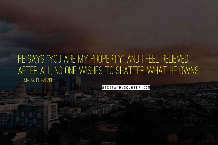 Malak El Halabi Quotes: He says "You are my property" and I feel relieved. After all, no one wishes to shatter what he owns.