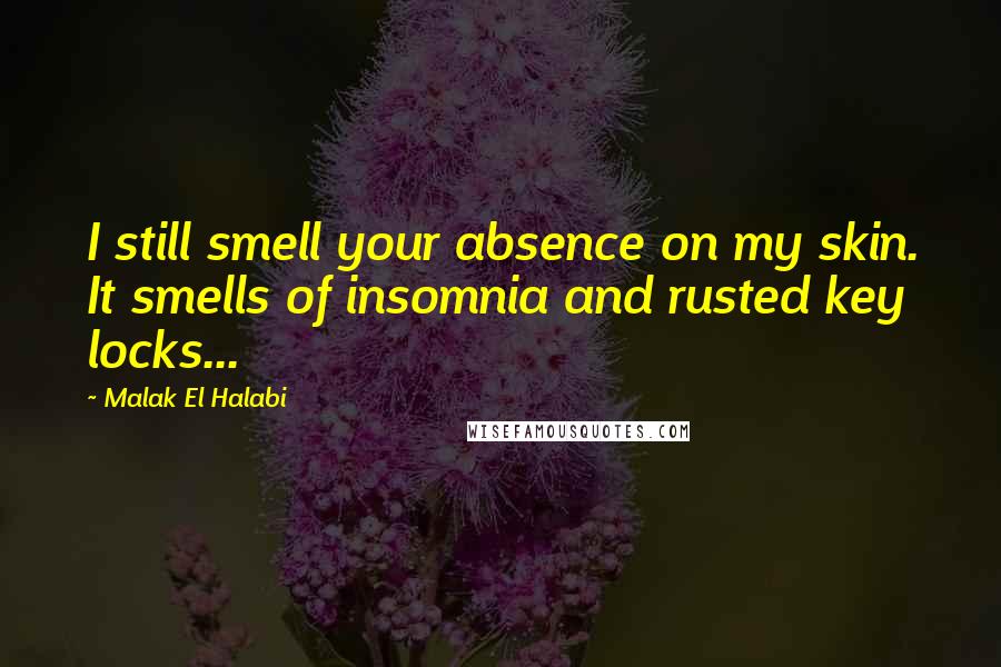 Malak El Halabi Quotes: I still smell your absence on my skin. It smells of insomnia and rusted key locks...