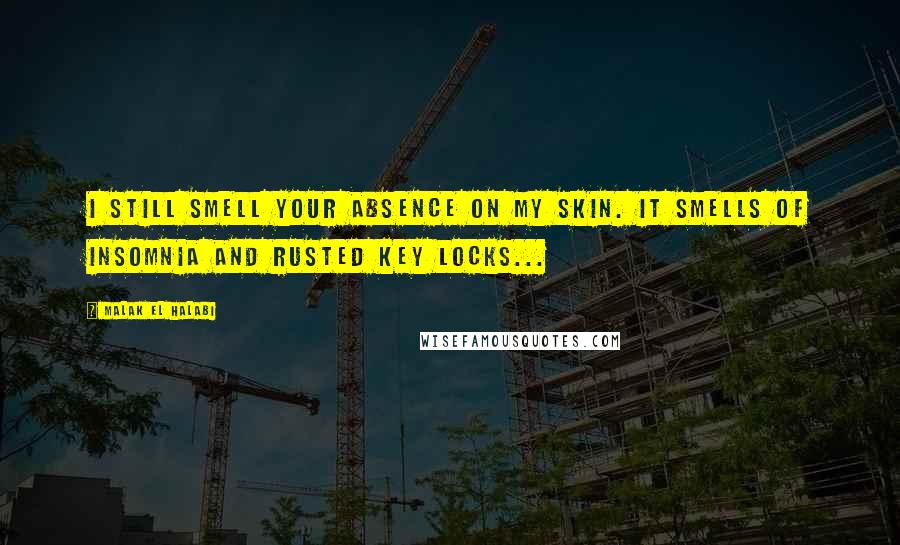 Malak El Halabi Quotes: I still smell your absence on my skin. It smells of insomnia and rusted key locks...