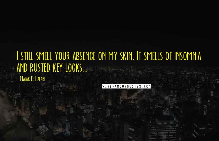 Malak El Halabi Quotes: I still smell your absence on my skin. It smells of insomnia and rusted key locks...