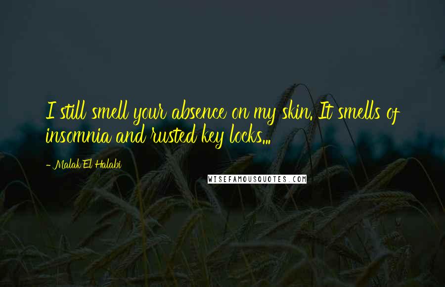 Malak El Halabi Quotes: I still smell your absence on my skin. It smells of insomnia and rusted key locks...