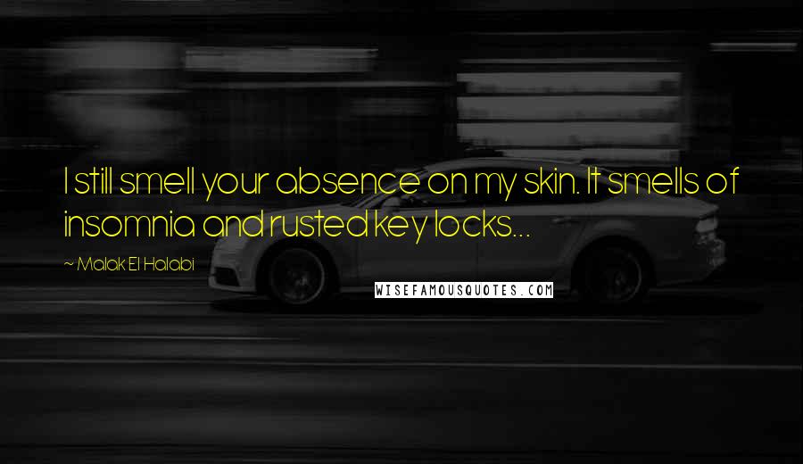 Malak El Halabi Quotes: I still smell your absence on my skin. It smells of insomnia and rusted key locks...