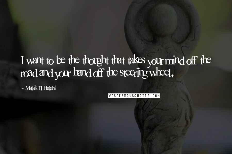 Malak El Halabi Quotes: I want to be the thought that takes your mind off the road and your hand off the steering wheel.