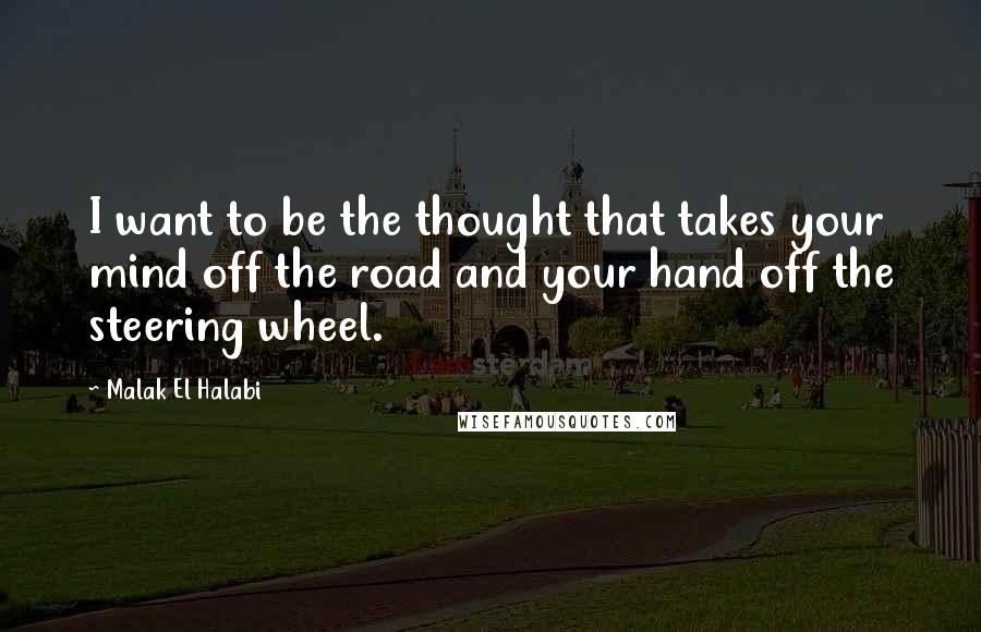 Malak El Halabi Quotes: I want to be the thought that takes your mind off the road and your hand off the steering wheel.