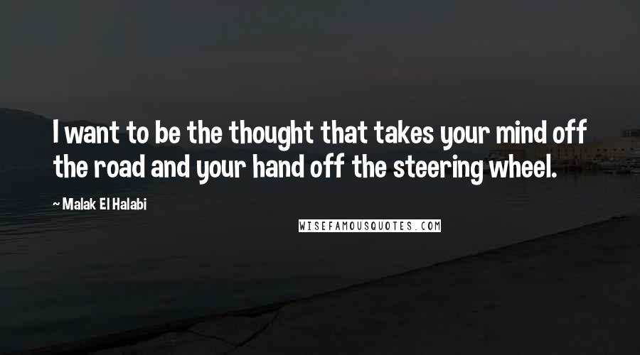 Malak El Halabi Quotes: I want to be the thought that takes your mind off the road and your hand off the steering wheel.