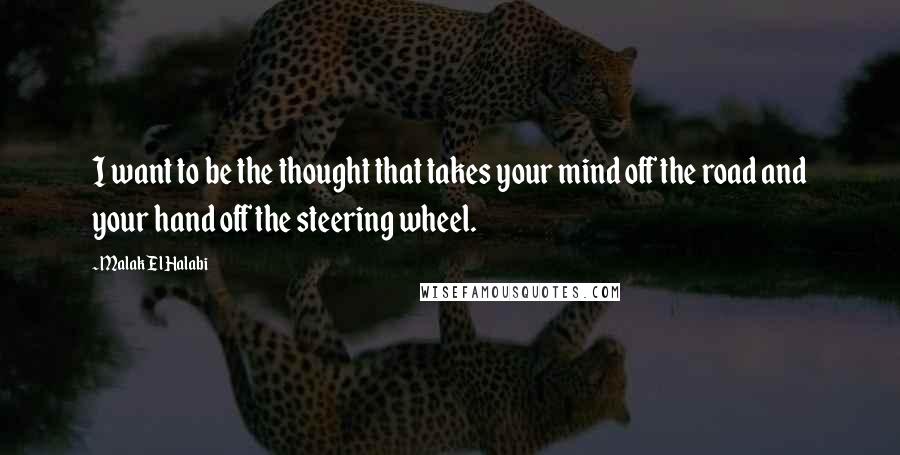 Malak El Halabi Quotes: I want to be the thought that takes your mind off the road and your hand off the steering wheel.