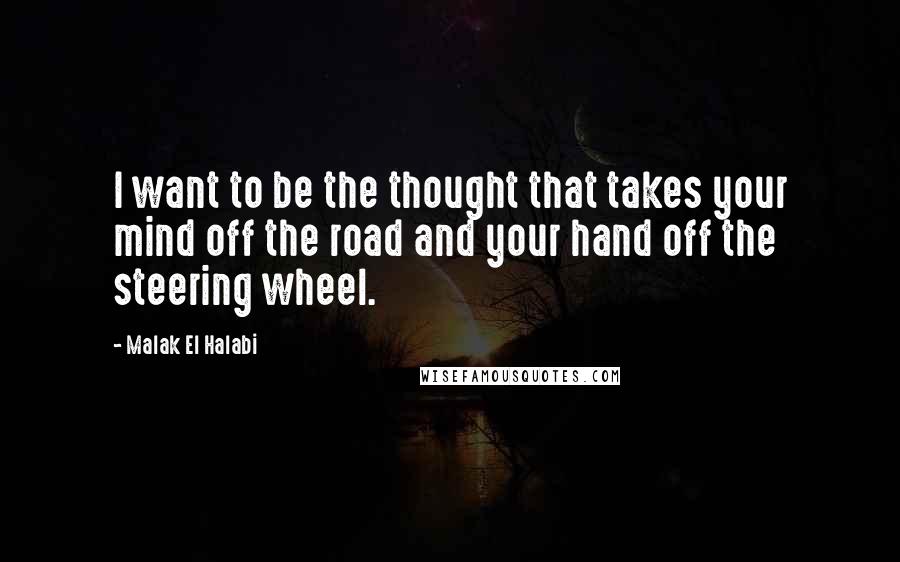 Malak El Halabi Quotes: I want to be the thought that takes your mind off the road and your hand off the steering wheel.