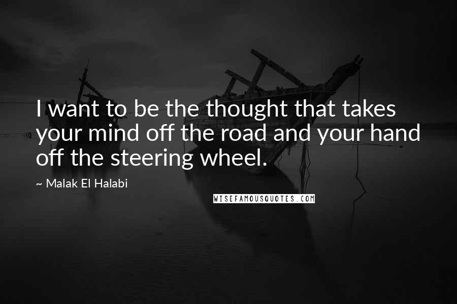 Malak El Halabi Quotes: I want to be the thought that takes your mind off the road and your hand off the steering wheel.