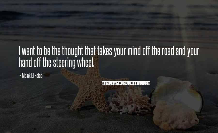 Malak El Halabi Quotes: I want to be the thought that takes your mind off the road and your hand off the steering wheel.
