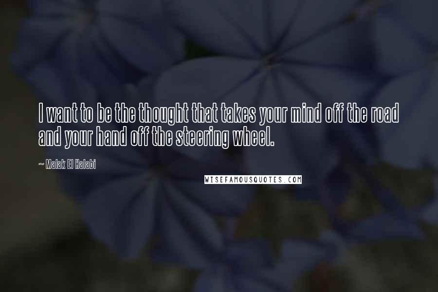 Malak El Halabi Quotes: I want to be the thought that takes your mind off the road and your hand off the steering wheel.