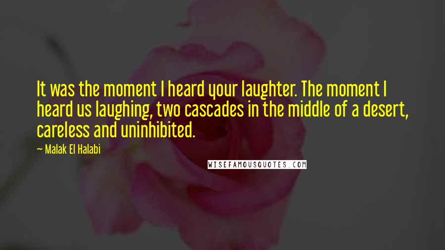 Malak El Halabi Quotes: It was the moment I heard your laughter. The moment I heard us laughing, two cascades in the middle of a desert, careless and uninhibited.