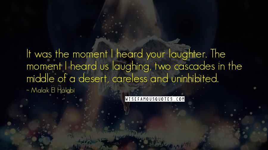 Malak El Halabi Quotes: It was the moment I heard your laughter. The moment I heard us laughing, two cascades in the middle of a desert, careless and uninhibited.