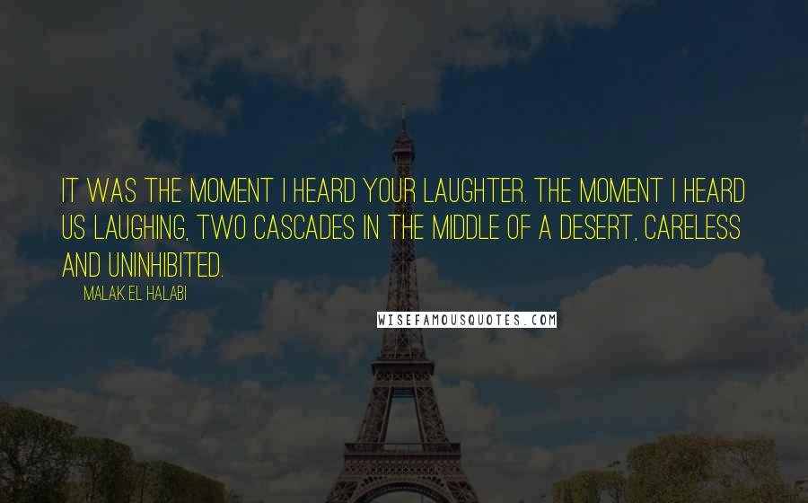 Malak El Halabi Quotes: It was the moment I heard your laughter. The moment I heard us laughing, two cascades in the middle of a desert, careless and uninhibited.