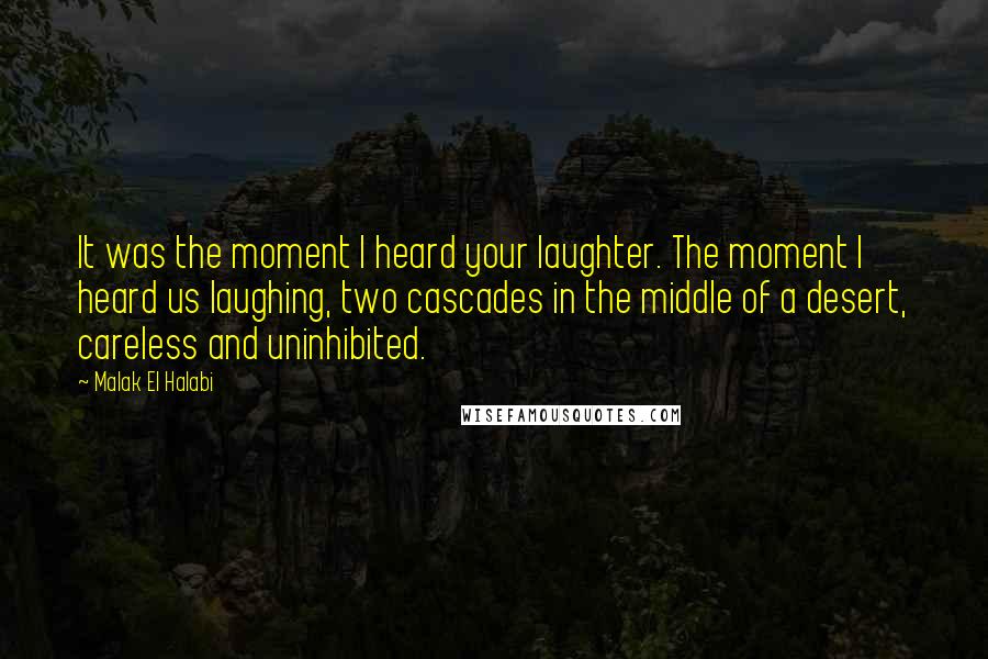 Malak El Halabi Quotes: It was the moment I heard your laughter. The moment I heard us laughing, two cascades in the middle of a desert, careless and uninhibited.