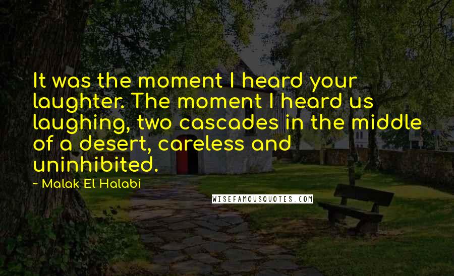 Malak El Halabi Quotes: It was the moment I heard your laughter. The moment I heard us laughing, two cascades in the middle of a desert, careless and uninhibited.