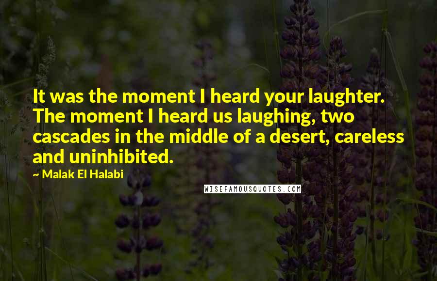 Malak El Halabi Quotes: It was the moment I heard your laughter. The moment I heard us laughing, two cascades in the middle of a desert, careless and uninhibited.