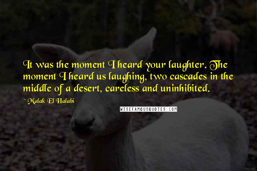 Malak El Halabi Quotes: It was the moment I heard your laughter. The moment I heard us laughing, two cascades in the middle of a desert, careless and uninhibited.