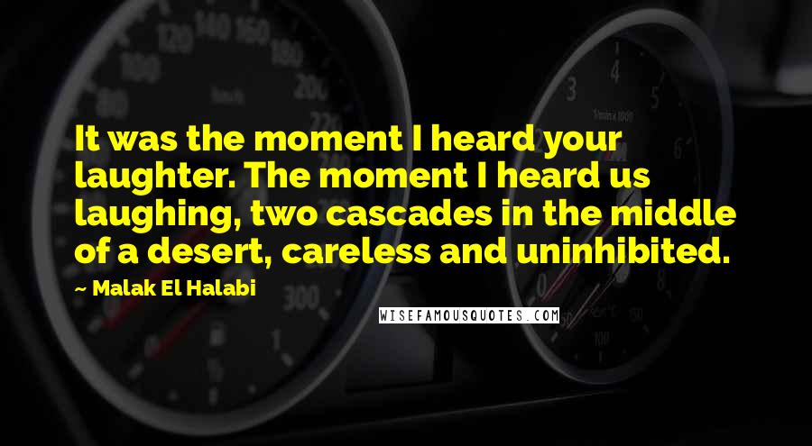 Malak El Halabi Quotes: It was the moment I heard your laughter. The moment I heard us laughing, two cascades in the middle of a desert, careless and uninhibited.