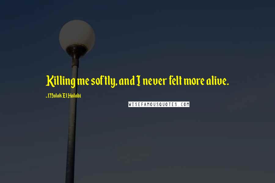 Malak El Halabi Quotes: Killing me softly, and I never felt more alive.