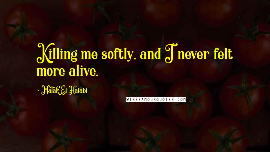 Malak El Halabi Quotes: Killing me softly, and I never felt more alive.
