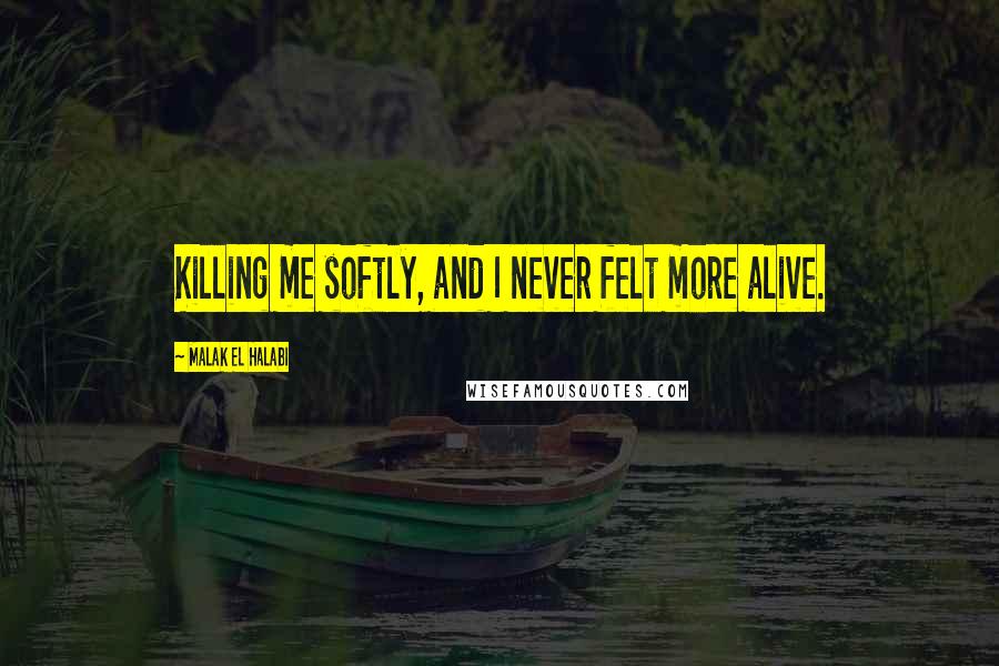 Malak El Halabi Quotes: Killing me softly, and I never felt more alive.