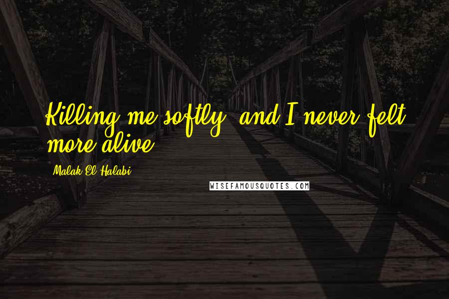 Malak El Halabi Quotes: Killing me softly, and I never felt more alive.