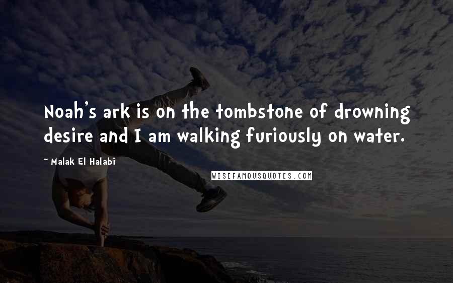 Malak El Halabi Quotes: Noah's ark is on the tombstone of drowning desire and I am walking furiously on water.