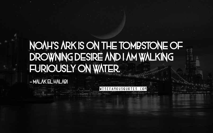 Malak El Halabi Quotes: Noah's ark is on the tombstone of drowning desire and I am walking furiously on water.