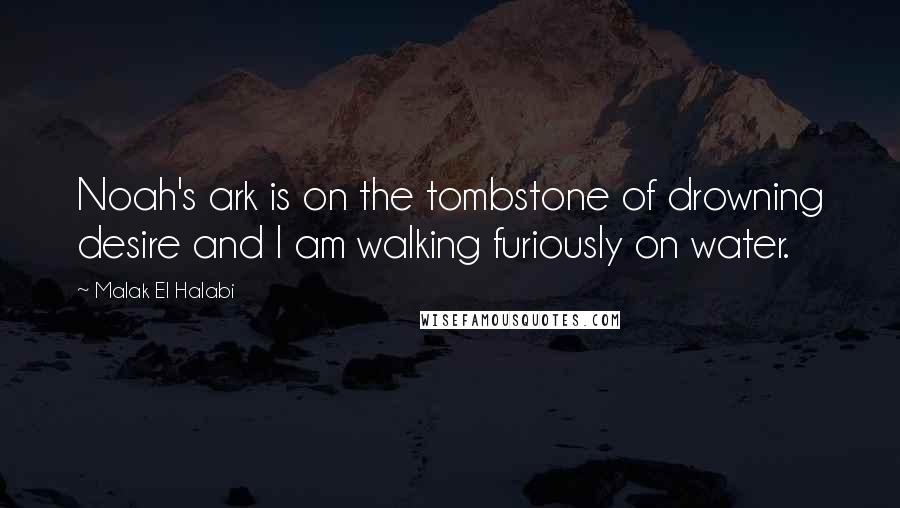 Malak El Halabi Quotes: Noah's ark is on the tombstone of drowning desire and I am walking furiously on water.