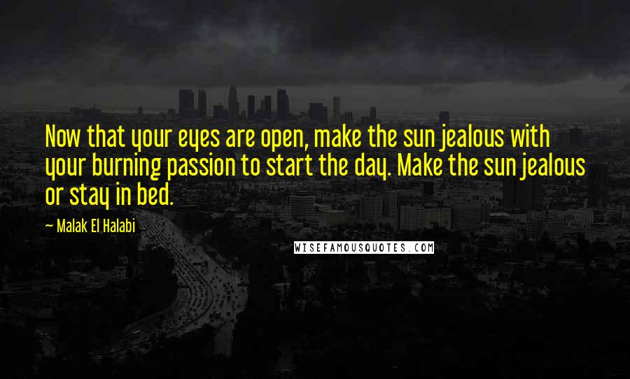 Malak El Halabi Quotes: Now that your eyes are open, make the sun jealous with your burning passion to start the day. Make the sun jealous or stay in bed.