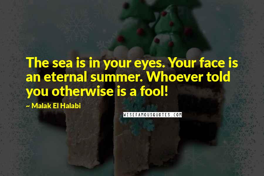 Malak El Halabi Quotes: The sea is in your eyes. Your face is an eternal summer. Whoever told you otherwise is a fool!