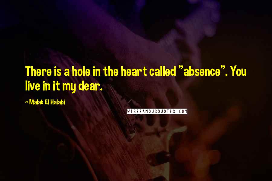 Malak El Halabi Quotes: There is a hole in the heart called "absence". You live in it my dear.