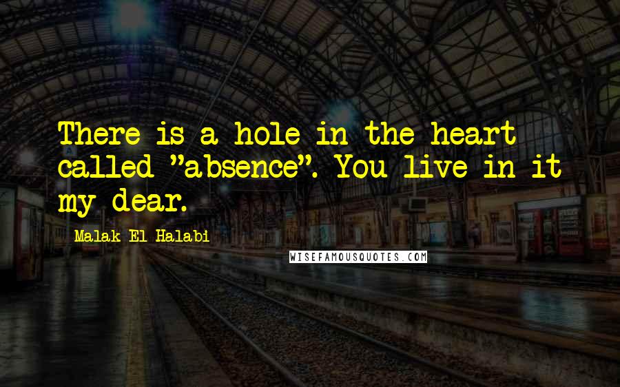 Malak El Halabi Quotes: There is a hole in the heart called "absence". You live in it my dear.