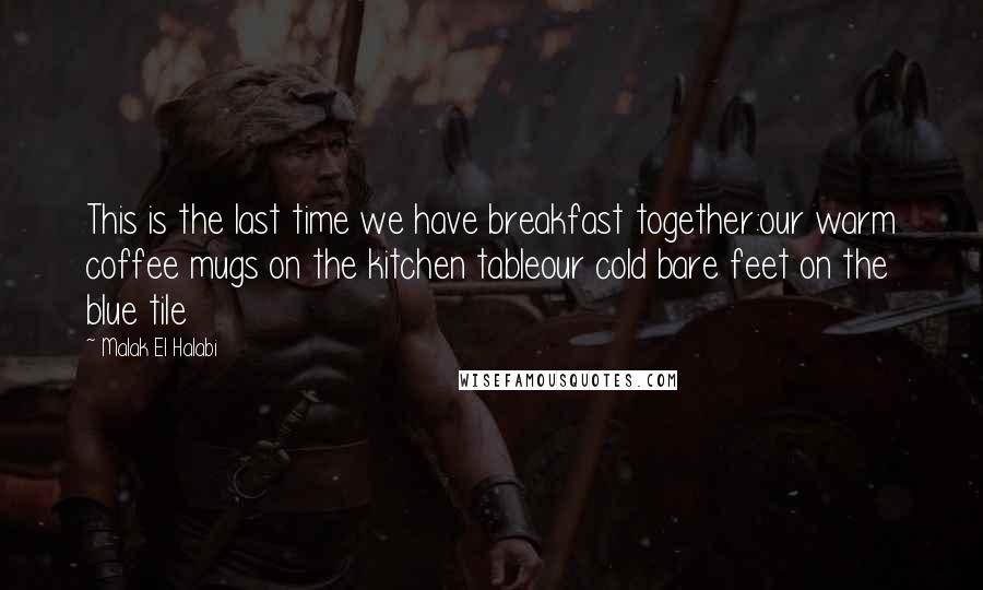 Malak El Halabi Quotes: This is the last time we have breakfast together:our warm coffee mugs on the kitchen tableour cold bare feet on the blue tile