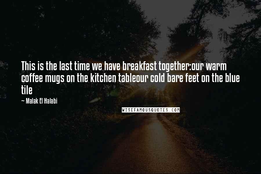 Malak El Halabi Quotes: This is the last time we have breakfast together:our warm coffee mugs on the kitchen tableour cold bare feet on the blue tile