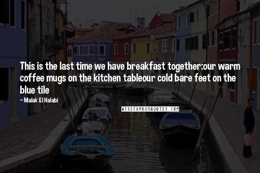 Malak El Halabi Quotes: This is the last time we have breakfast together:our warm coffee mugs on the kitchen tableour cold bare feet on the blue tile