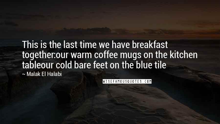 Malak El Halabi Quotes: This is the last time we have breakfast together:our warm coffee mugs on the kitchen tableour cold bare feet on the blue tile