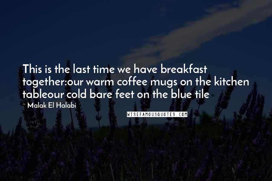 Malak El Halabi Quotes: This is the last time we have breakfast together:our warm coffee mugs on the kitchen tableour cold bare feet on the blue tile