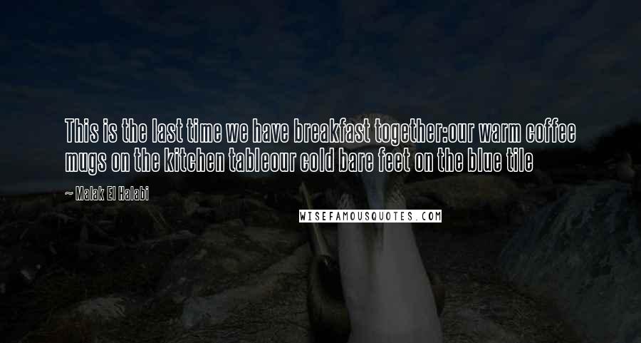 Malak El Halabi Quotes: This is the last time we have breakfast together:our warm coffee mugs on the kitchen tableour cold bare feet on the blue tile