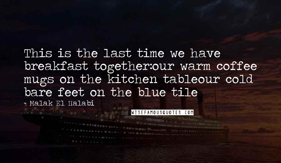 Malak El Halabi Quotes: This is the last time we have breakfast together:our warm coffee mugs on the kitchen tableour cold bare feet on the blue tile