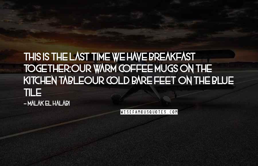 Malak El Halabi Quotes: This is the last time we have breakfast together:our warm coffee mugs on the kitchen tableour cold bare feet on the blue tile