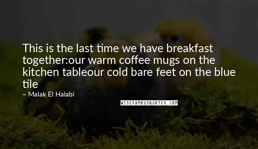 Malak El Halabi Quotes: This is the last time we have breakfast together:our warm coffee mugs on the kitchen tableour cold bare feet on the blue tile