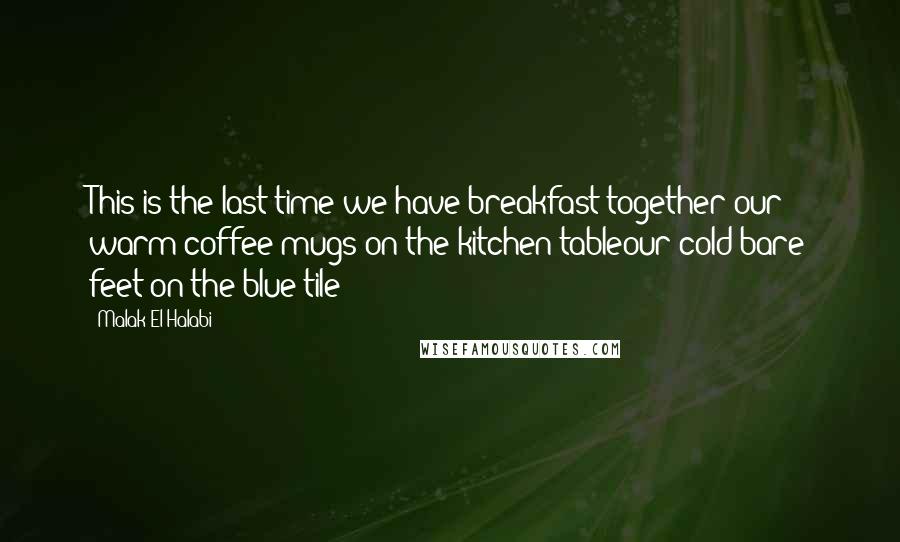 Malak El Halabi Quotes: This is the last time we have breakfast together:our warm coffee mugs on the kitchen tableour cold bare feet on the blue tile