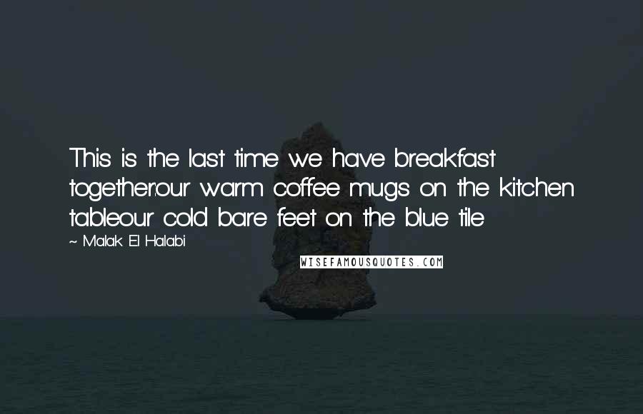 Malak El Halabi Quotes: This is the last time we have breakfast together:our warm coffee mugs on the kitchen tableour cold bare feet on the blue tile